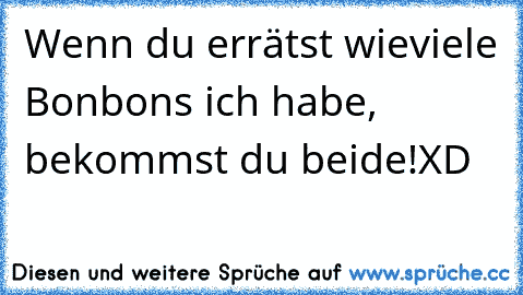 Wenn du errätst wieviele Bonbons ich habe, bekommst du beide!
XD