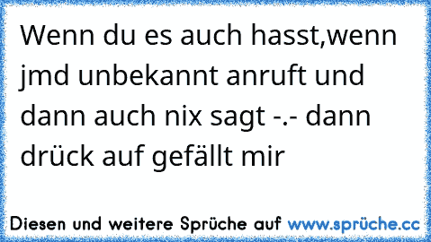 Wenn du es auch hasst,wenn jmd unbekannt anruft und dann auch nix sagt -.- dann drück auf gefällt mir