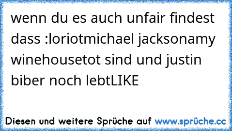 wenn du es auch unfair findest dass :
loriot
michael jackson
amy winehouse
tot sind und justin biber noch lebt
LIKE