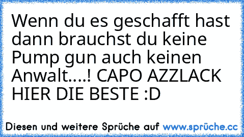 Wenn du es geschafft hast dann brauchst du keine Pump gun auch keinen Anwalt....! 
CAPO AZZLACK HIER DIE BESTE :D