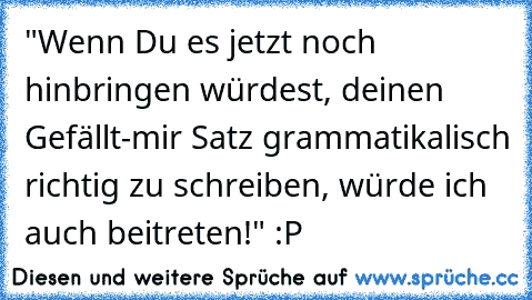 "Wenn Du es jetzt noch hinbringen würdest, deinen Gefällt-mir Satz grammatikalisch richtig zu schreiben, würde ich auch beitreten!" :P