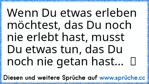 Wenn Du etwas erleben möchtest, das Du noch nie erlebt hast, musst Du etwas tun, das Du noch nie getan hast...  ツ