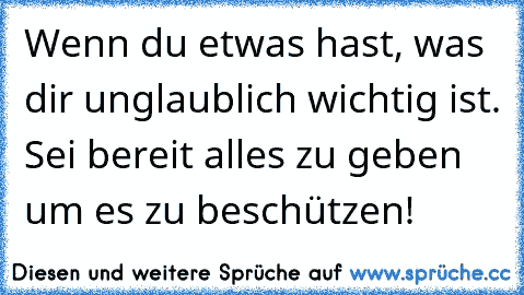 Wenn du etwas hast, was dir unglaublich wichtig ist. Sei bereit alles zu geben um es zu beschützen!