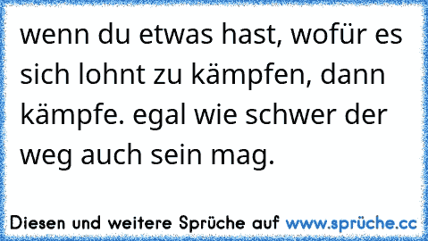 wenn du etwas hast, wofür es sich lohnt zu kämpfen, dann kämpfe. egal wie schwer der weg auch sein mag.