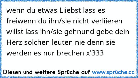 wenn du etwas Liiebst lass es frei
wenn du ihn/sie nicht verliieren willst lass ihn/sie gehn
und gebe dein Herz solchen leuten nie denn sie werden es nur brechen x'333