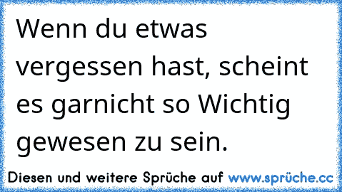 Wenn du etwas vergessen hast, scheint es garnicht so Wichtig gewesen zu sein.