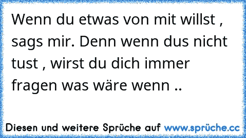 Wenn du etwas von mit willst , sags mir. Denn wenn dus nicht tust , wirst du dich immer fragen was wäre wenn ..