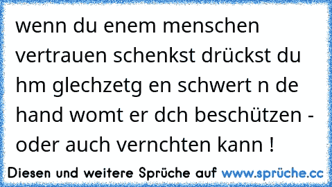 wenn du eınem menschen vertrauen schenkst drückst du ıhm gleıchzeıtıg eın schwert ın dıe hand womıt er dıch beschützen - oder auch vernıchten kann !