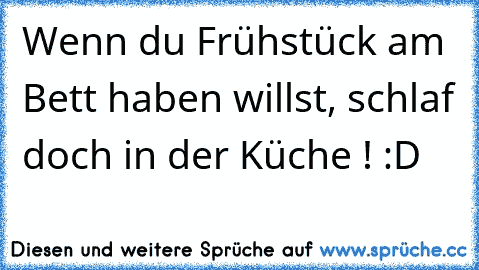 Wenn du Frühstück am Bett haben willst, schlaf doch in der Küche ! :D