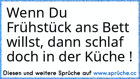 Wenn Du Frühstück ans Bett willst, dann schlaf doch in der Küche !