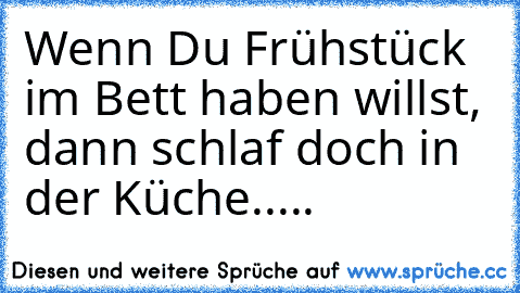 Wenn Du Frühstück im Bett haben willst, dann schlaf doch in der Küche.....