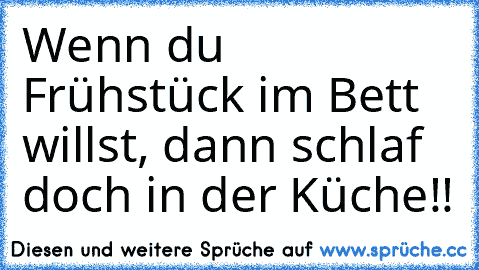 Wenn du Frühstück im Bett willst, dann schlaf doch in der Küche!!