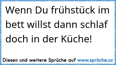 Wenn Du frühstück im bett willst dann schlaf doch in der Küche!