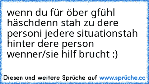 wenn du für öber gfühl häsch
denn stah zu dere person
i jedere situation
stah hinter dere person wenn
er/sie hilf brucht
♥ :)