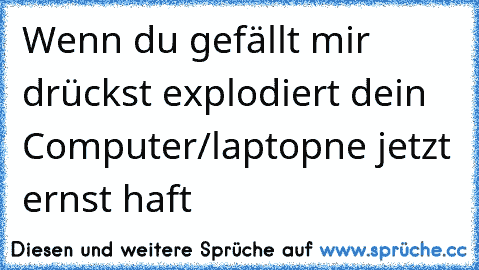 Wenn du gefällt mir drückst explodiert dein Computer/laptop
ne jetzt ernst haft