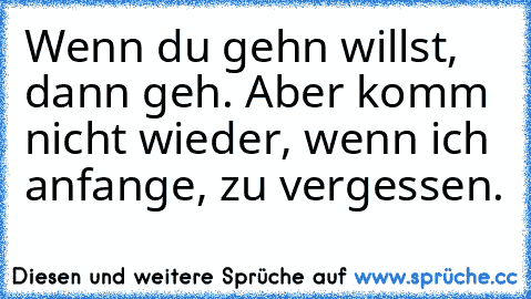 Wenn du gehn willst, dann geh. Aber komm nicht wieder, wenn ich anfange, zu vergessen.