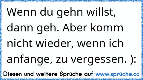 Wenn du gehn willst, dann geh. Aber komm nicht wieder, wenn ich anfange, zu vergessen. ):