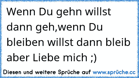 Wenn Du gehn willst dann geh,wenn Du bleiben willst dann bleib aber Liebe mich ;)