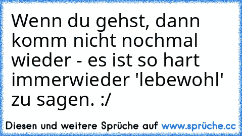 Wenn du gehst, dann komm nicht nochmal wieder - es ist so hart immerwieder 'lebewohl' zu sagen. :/