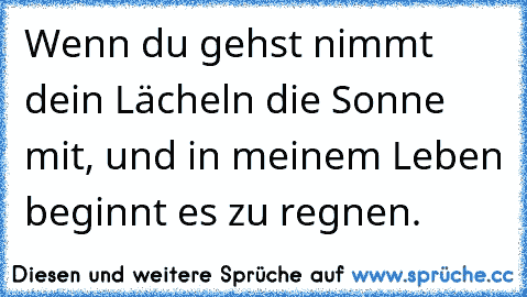 Wenn du gehst nimmt dein Lächeln die Sonne mit, und in meinem Leben beginnt es zu regnen. ♥