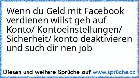 Wenn du Geld mit Facebook verdienen willst geh auf Konto/ Kontoeinstellungen/ Sicherheit/ konto deaktivieren und such dir nen job