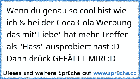 Wenn du genau so cool bist wie ich & bei der Coca Cola Werbung das mit
"Liebe" hat mehr Treffer als "Hass" ausprobiert hast :D Dann drück GEFÄLLT MIR! :D