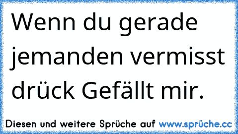 Wenn du gerade jemanden vermisst drück Gefällt mir.