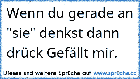 Wenn du gerade an "sie" denkst dann drück Gefällt mir. ♥