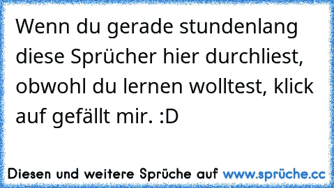 Wenn du gerade stundenlang diese Sprücher hier durchliest, obwohl du lernen wolltest, klick auf gefällt mir. :D