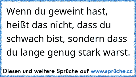 Wenn du geweint hast, heißt das nicht, dass du schwach bist, sondern dass du lange genug stark warst.♥