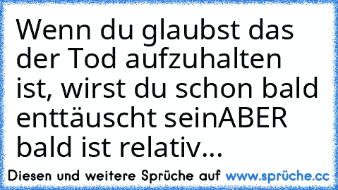 Wenn du glaubst das der Tod aufzuhalten ist, wirst du schon bald enttäuscht sein
ABER bald ist relativ...