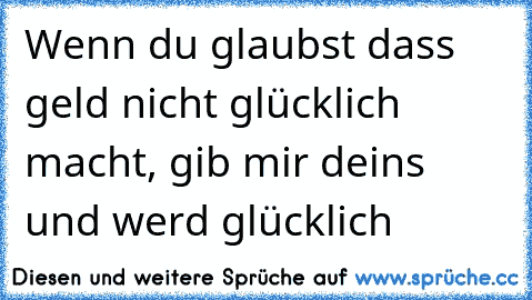 Wenn du glaubst dass geld nicht glücklich macht, gib mir deins und werd glücklich