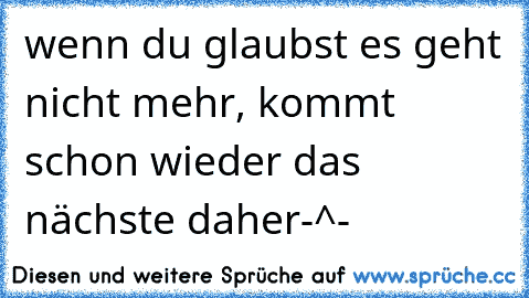 wenn du glaubst es geht nicht mehr, kommt schon wieder das nächste daher-^-