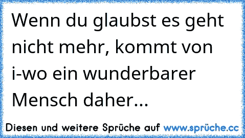 Wenn du glaubst es geht nicht mehr, kommt von i-wo ein wunderbarer Mensch daher... 