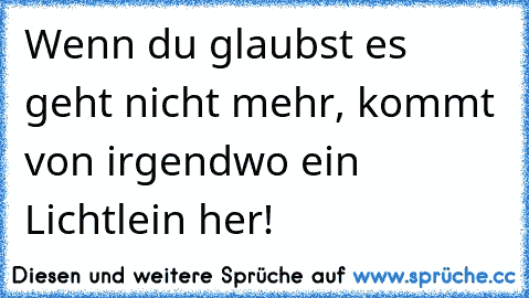 Wenn du glaubst es geht nicht mehr, kommt von irgendwo ein Lichtlein her!