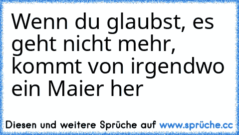 Wenn du glaubst, es geht nicht mehr, kommt von irgendwo ein Maier her