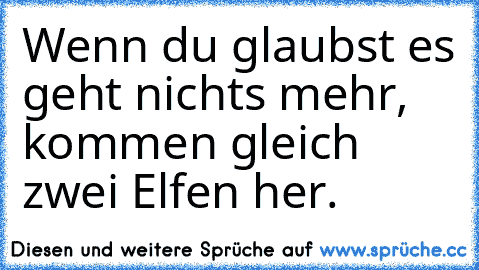 Wenn du glaubst es geht nichts mehr, kommen gleich zwei Elfen her.