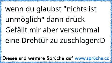 wenn du glaubst "nichts ist unmöglich" dann drück Gefällt mir 
aber versuchmal eine Drehtür zu zuschlagen:D