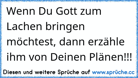 Wenn Du Gott zum Lachen bringen möchtest, dann erzähle ihm von Deinen Plänen!!!