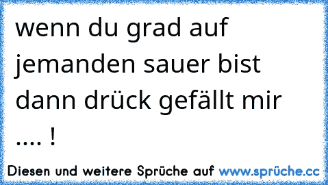 wenn du grad auf jemanden sauer bist dann drück gefällt mir .... !