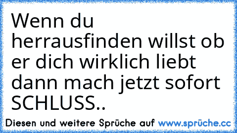 Wenn du herrausfinden willst ob er dich wirklich liebt dann mach jetzt sofort SCHLUSS..