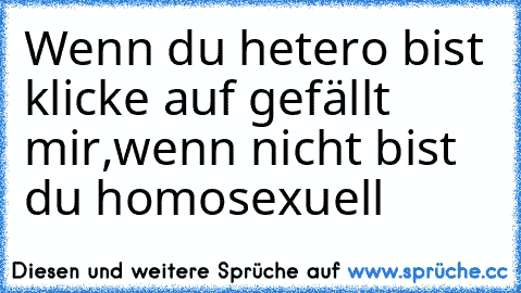 Wenn du hetero bist klicke auf gefällt mir,
wenn nicht bist du homosexuell