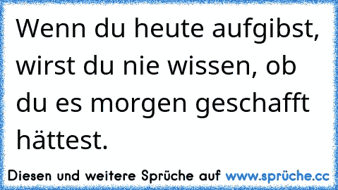 Wenn du heute aufgibst, wirst du nie wissen, ob du es morgen geschafft hättest.