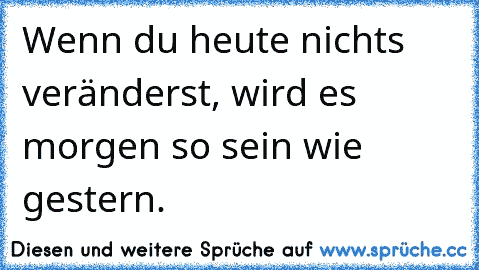 Wenn du heute nichts veränderst, wird es morgen so sein wie gestern.