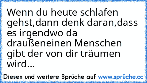 Wenn du heute schlafen gehst,
dann denk daran,
dass es irgendwo da draußen
einen Menschen gibt der von dir träumen wird...