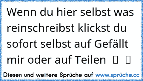 Wenn du hier selbst was reinschreibst klickst du sofort selbst auf Gefällt mir oder auf Teilen  ツ ♥ ツ