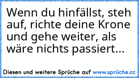 Wenn du hinfällst, steh auf, richte deine Krone und gehe weiter, als wäre nichts passiert...