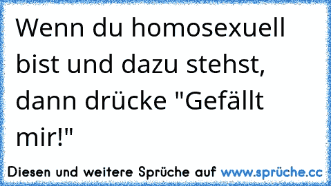 Wenn du homosexuell bist und dazu stehst, dann drücke "Gefällt mir!"