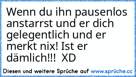 Wenn du ihn pausenlos anstarrst und er dich gelegentlich und er merkt nix! Ist er dämlich!!!  XD