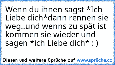 Wenn du ihnen sagst *Ich Liebe dich*
dann rennen sie weg..und wenns zu spät ist kommen sie wieder und sagen *ich Liebe dich* : )